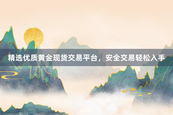 精选优质黄金现货交易平台，安全交易轻松入手