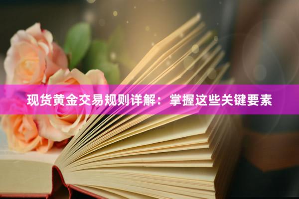 现货黄金交易规则详解：掌握这些关键要素