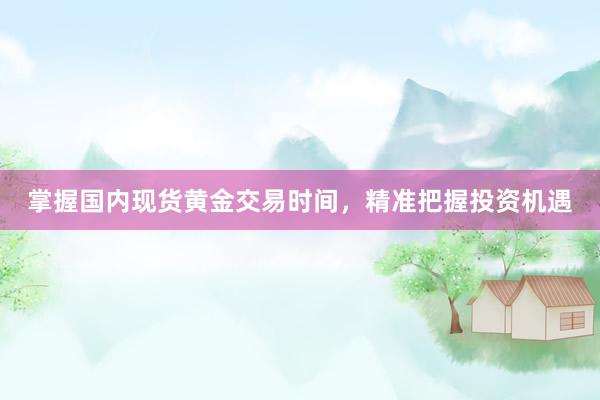 掌握国内现货黄金交易时间，精准把握投资机遇