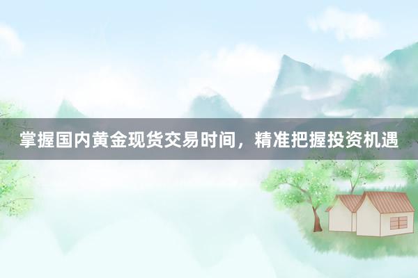 掌握国内黄金现货交易时间，精准把握投资机遇