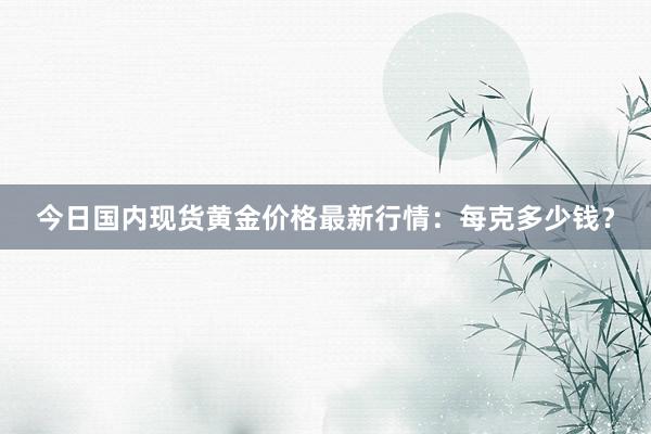 今日国内现货黄金价格最新行情：每克多少钱？
