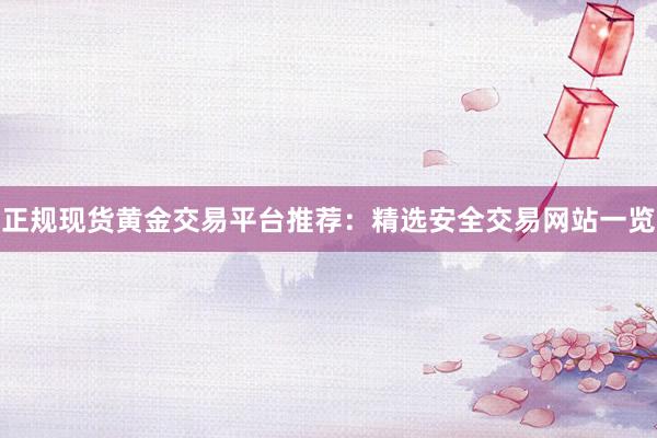 正规现货黄金交易平台推荐：精选安全交易网站一览