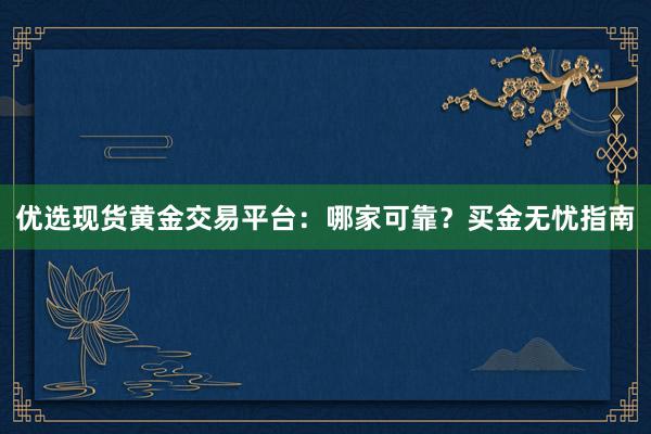 优选现货黄金交易平台：哪家可靠？买金无忧指南