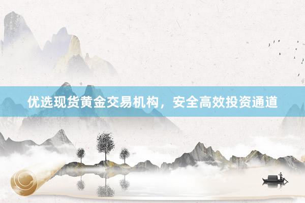优选现货黄金交易机构，安全高效投资通道
