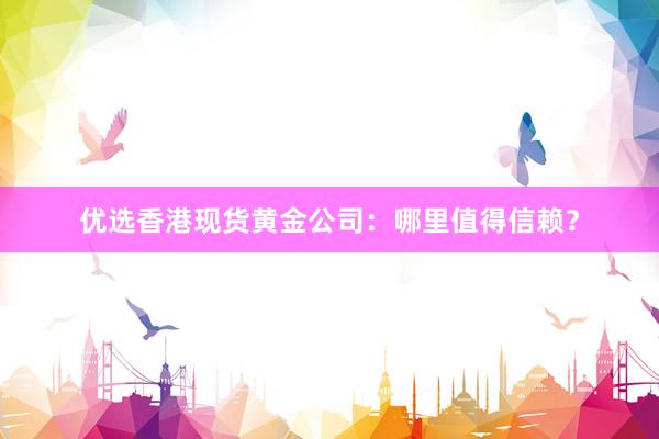 优选香港现货黄金公司：哪里值得信赖？