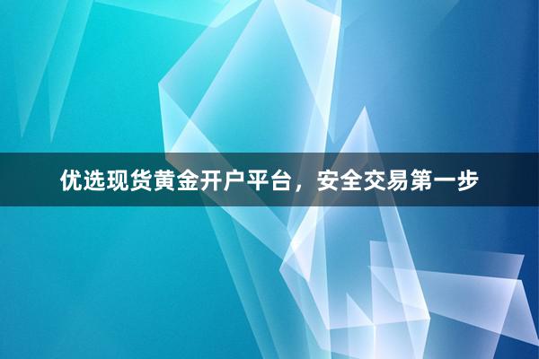 优选现货黄金开户平台，安全交易第一步