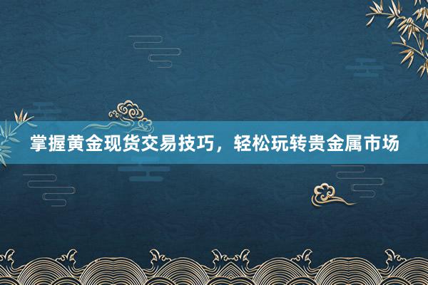 掌握黄金现货交易技巧，轻松玩转贵金属市场