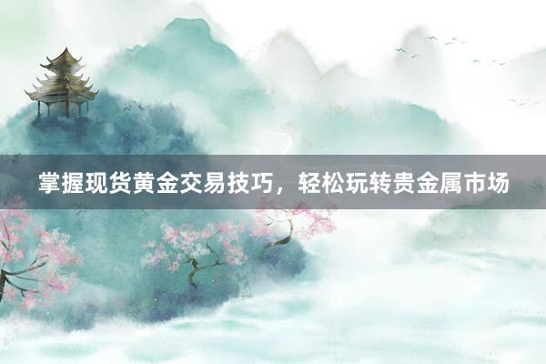 掌握现货黄金交易技巧，轻松玩转贵金属市场