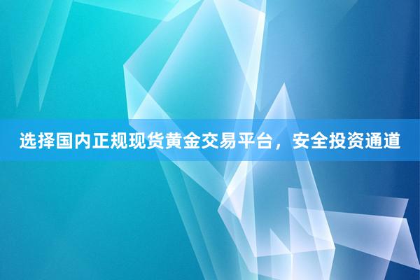 选择国内正规现货黄金交易平台，安全投资通道