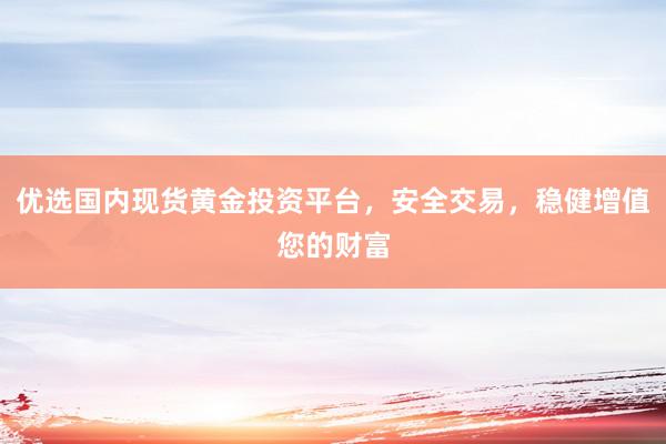优选国内现货黄金投资平台，安全交易，稳健增值您的财富
