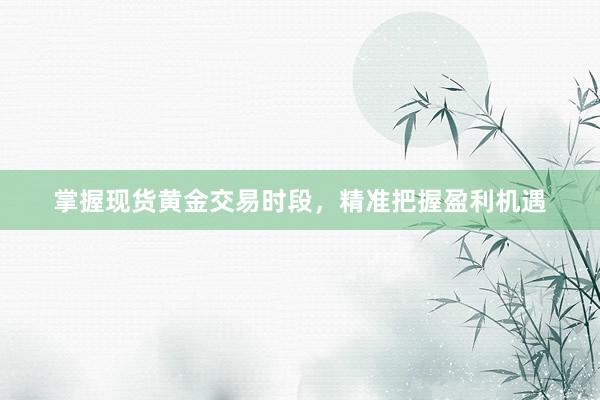 掌握现货黄金交易时段，精准把握盈利机遇