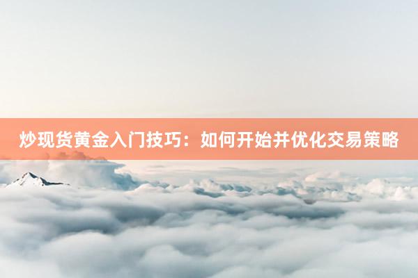 炒现货黄金入门技巧：如何开始并优化交易策略