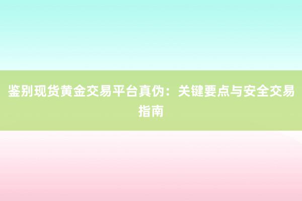 鉴别现货黄金交易平台真伪：关键要点与安全交易指南
