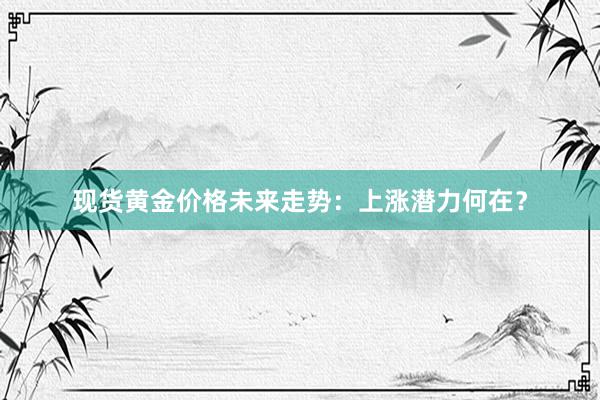 现货黄金价格未来走势：上涨潜力何在？