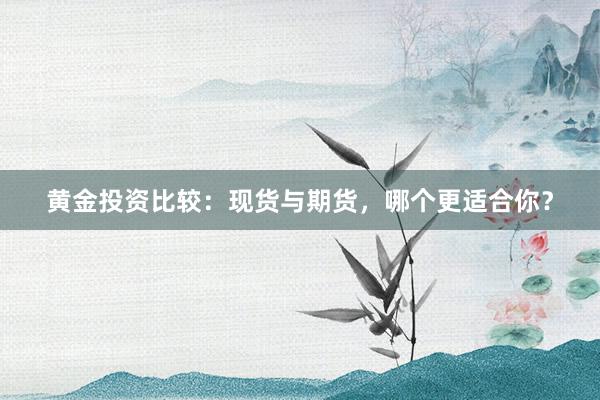 黄金投资比较：现货与期货，哪个更适合你？