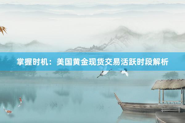 掌握时机：美国黄金现货交易活跃时段解析