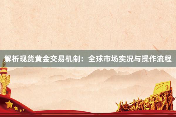 解析现货黄金交易机制：全球市场实况与操作流程
