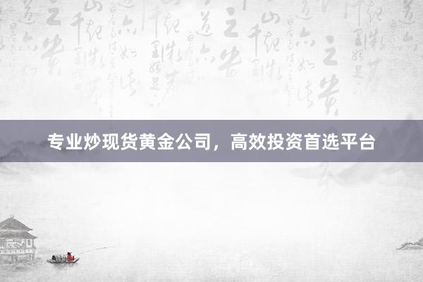 专业炒现货黄金公司，高效投资首选平台
