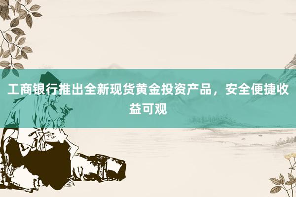 工商银行推出全新现货黄金投资产品，安全便捷收益可观