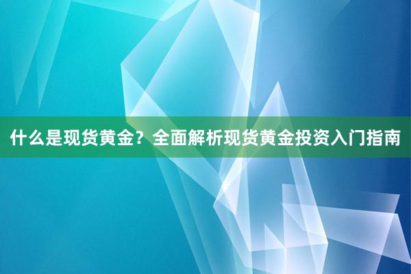 什么是现货黄金？全面解析现货黄金投资入门指南
