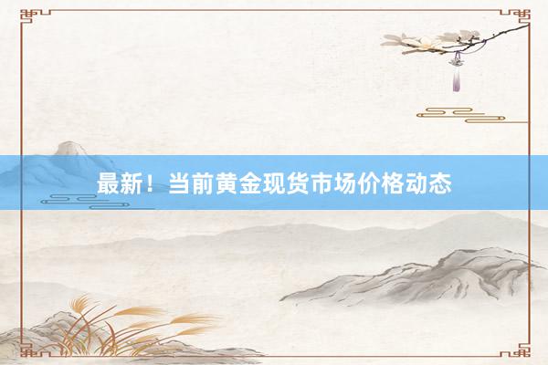 最新！当前黄金现货市场价格动态