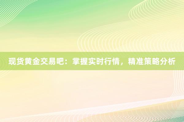 现货黄金交易吧：掌握实时行情，精准策略分析