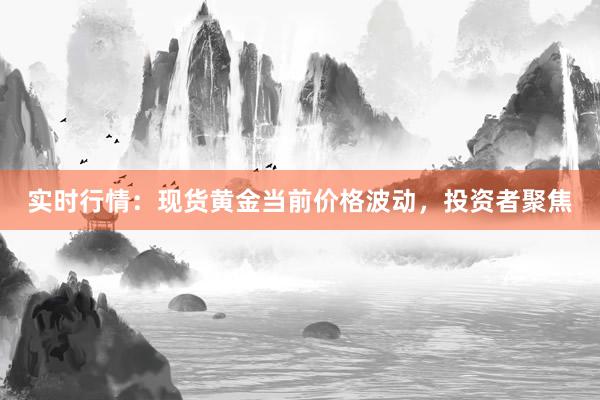 实时行情：现货黄金当前价格波动，投资者聚焦