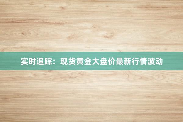 实时追踪：现货黄金大盘价最新行情波动