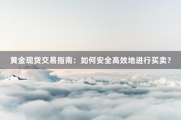 黄金现货交易指南：如何安全高效地进行买卖？