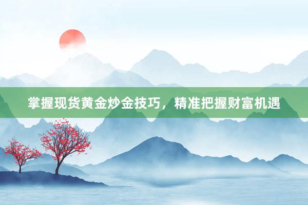 掌握现货黄金炒金技巧，精准把握财富机遇