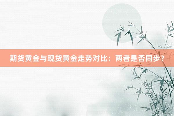 期货黄金与现货黄金走势对比：两者是否同步？