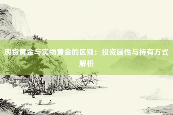 现货黄金与实物黄金的区别：投资属性与持有方式解析