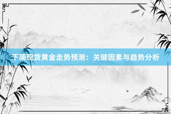 下周现货黄金走势预测：关键因素与趋势分析