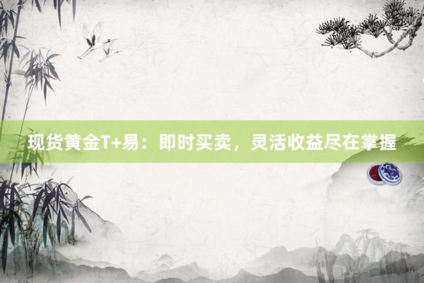 现货黄金T+易：即时买卖，灵活收益尽在掌握