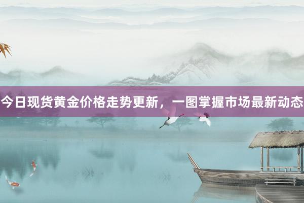 今日现货黄金价格走势更新，一图掌握市场最新动态