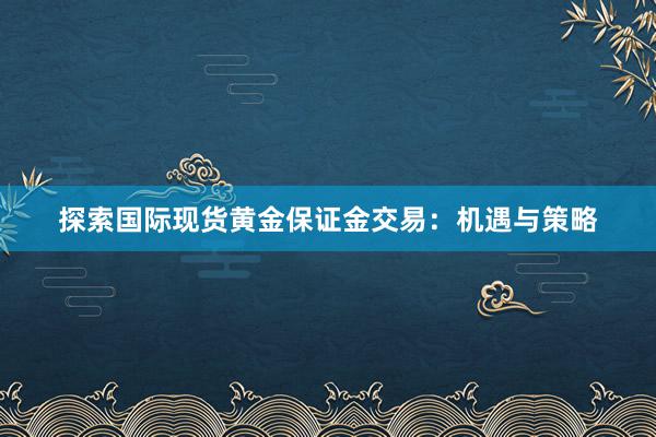 探索国际现货黄金保证金交易：机遇与策略