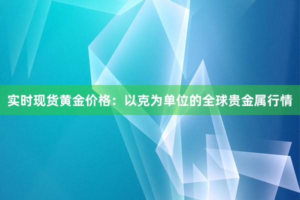 实时现货黄金价格：以克为单位的全球贵金属行情