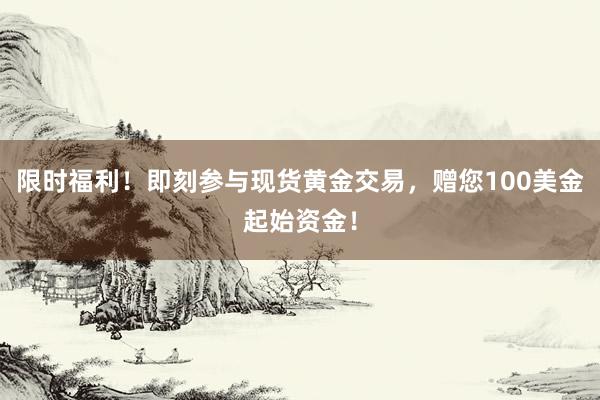 限时福利！即刻参与现货黄金交易，赠您100美金起始资金！