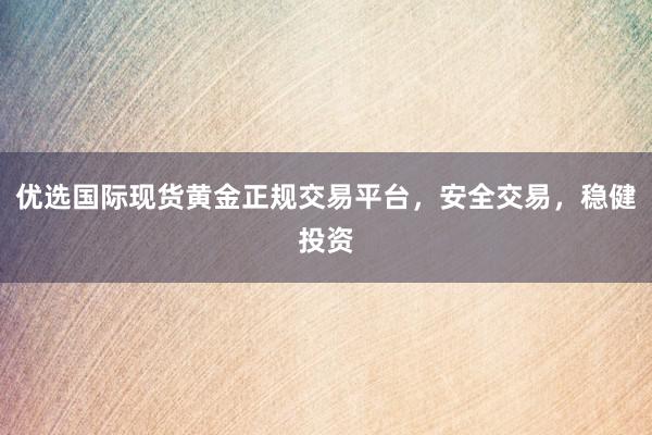 优选国际现货黄金正规交易平台，安全交易，稳健投资