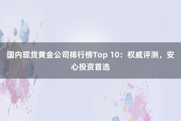 国内现货黄金公司排行榜Top 10：权威评测，安心投资首选