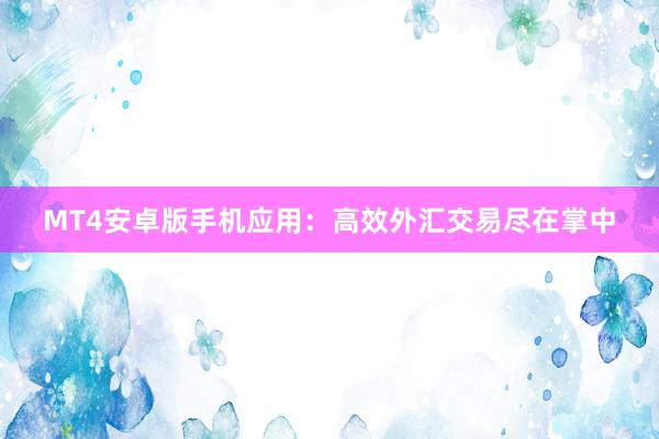 MT4安卓版手机应用：高效外汇交易尽在掌中