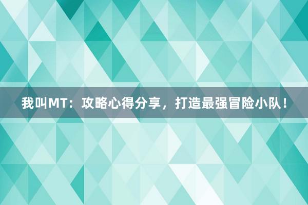我叫MT：攻略心得分享，打造最强冒险小队！
