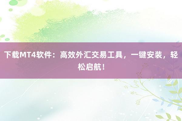 下载MT4软件：高效外汇交易工具，一键安装，轻松启航！