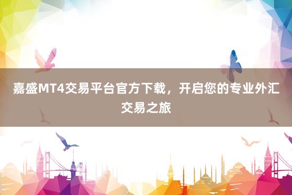 嘉盛MT4交易平台官方下载，开启您的专业外汇交易之旅