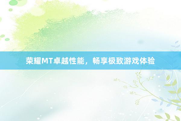 荣耀MT卓越性能，畅享极致游戏体验