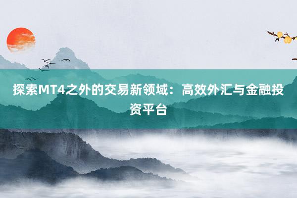 探索MT4之外的交易新领域：高效外汇与金融投资平台