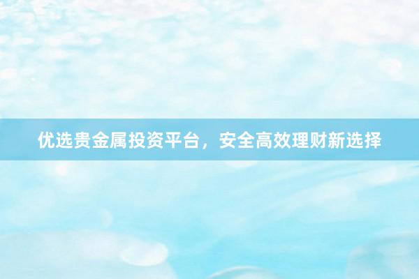 优选贵金属投资平台，安全高效理财新选择
