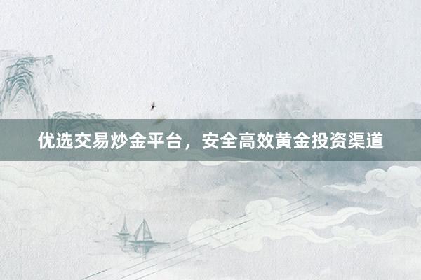 优选交易炒金平台，安全高效黄金投资渠道