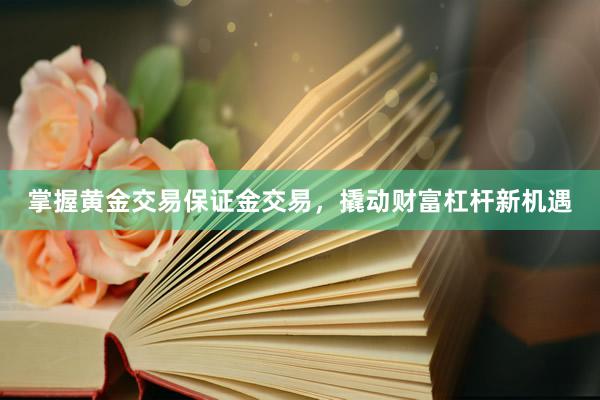 掌握黄金交易保证金交易，撬动财富杠杆新机遇