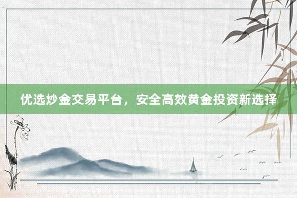 优选炒金交易平台，安全高效黄金投资新选择